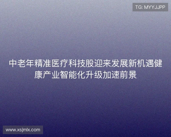 中老年精准医疗科技股迎来发展新机遇健康产业智能化升级加速前景
