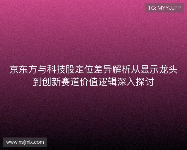 京东方与科技股定位差异解析从显示龙头到创新赛道价值逻辑深入探讨 京东方与科技股定位差异解析从显示龙头到创新赛道价值逻辑深入探讨